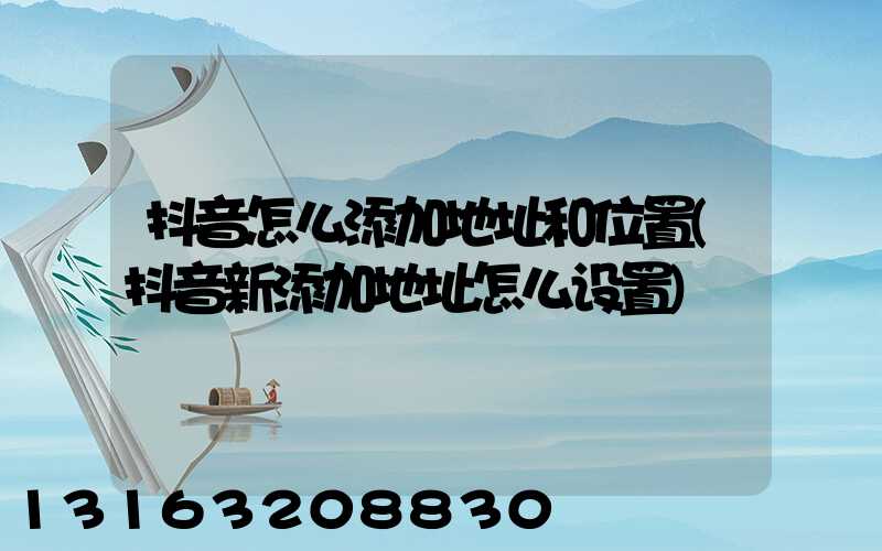 抖音怎么添加地址和位置(抖音新添加地址怎么设置)