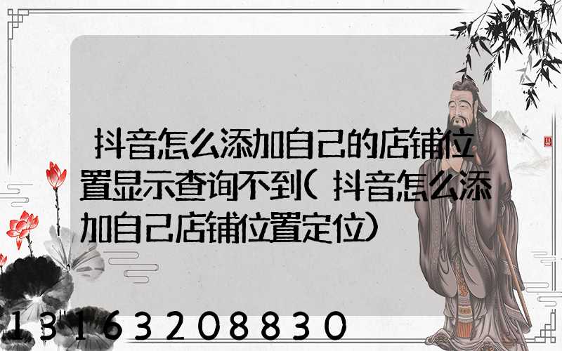 抖音怎么添加自己的店铺位置显示查询不到(抖音怎么添加自己店铺位置定位)