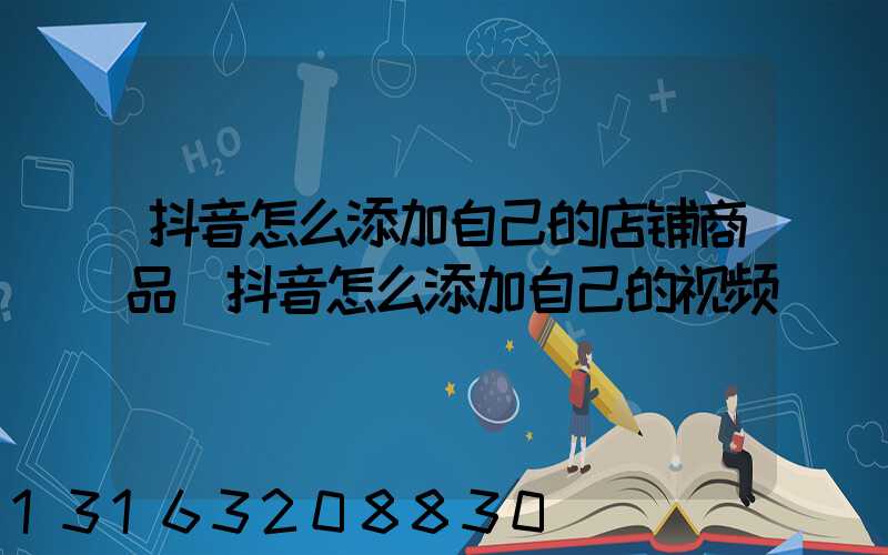 抖音怎么添加自己的店铺商品(抖音怎么添加自己的视频)