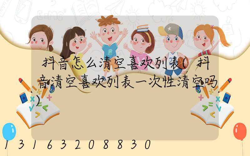 抖音怎么清空喜欢列表(抖音清空喜欢列表一次性清空吗)