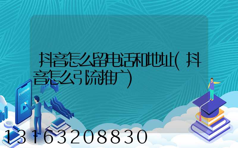 抖音怎么留电话和地址(抖音怎么引流推广)