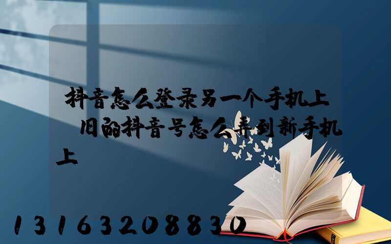 抖音怎么登录另一个手机上(旧的抖音号怎么弄到新手机上)