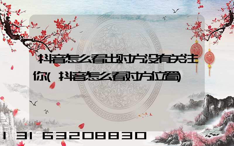 抖音怎么看出对方没有关注你(抖音怎么看对方位置)