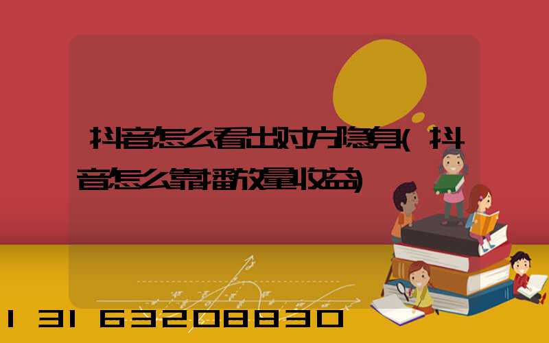 抖音怎么看出对方隐身(抖音怎么靠播放量收益)