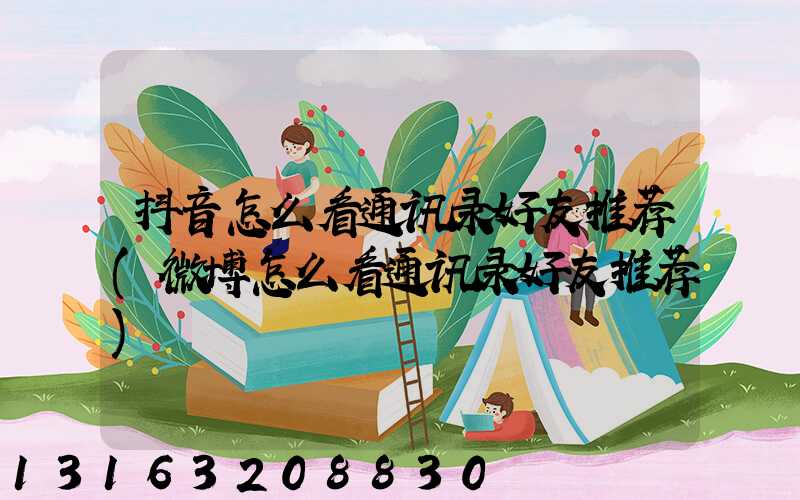 抖音怎么看通讯录好友推荐(微博怎么看通讯录好友推荐)