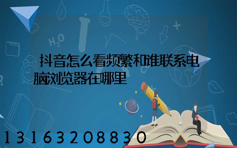 抖音怎么看频繁和谁联系电脑浏览器在哪里