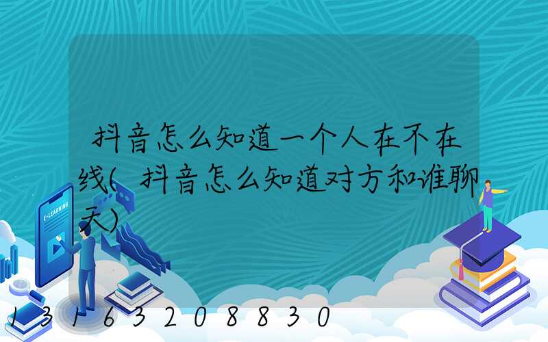 抖音怎么知道一个人在不在线(抖音怎么知道对方和谁聊天)