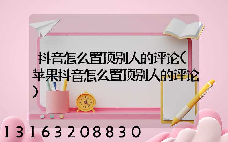 抖音怎么置顶别人的评论(苹果抖音怎么置顶别人的评论)