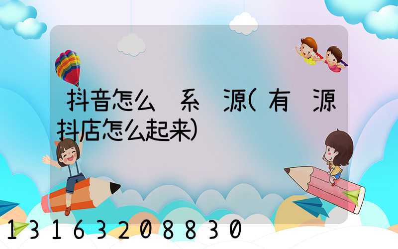 抖音怎么联系货源(有货源抖店怎么起来)