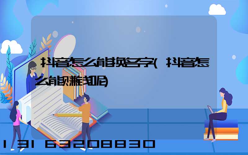 抖音怎么能换名字(抖音怎么能赚钱呢)