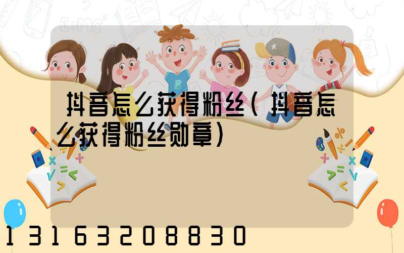 抖音怎么获得粉丝(抖音怎么获得粉丝勋章)