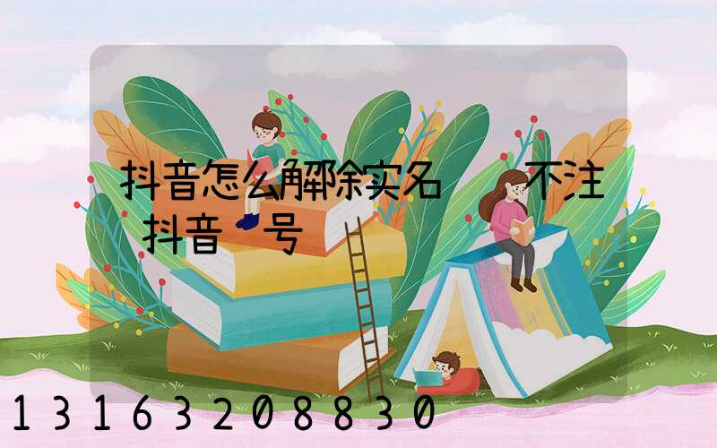 抖音怎么解除实名认证不注销抖音账号