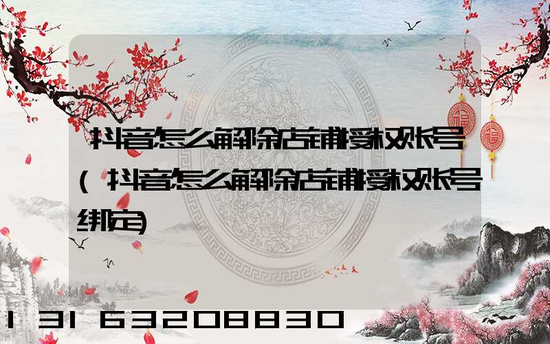 抖音怎么解除店铺授权账号(抖音怎么解除店铺授权账号绑定)