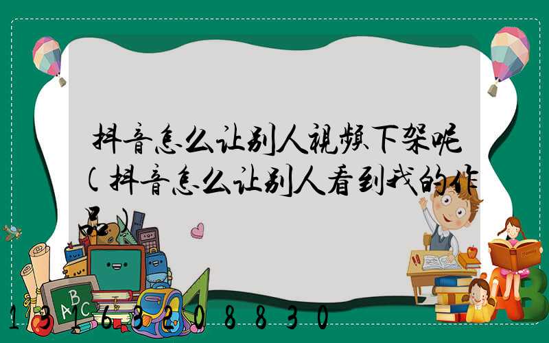 抖音怎么让别人视频下架呢(抖音怎么让别人看到我的作品)