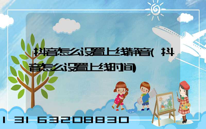抖音怎么设置上线静音(抖音怎么设置上线时间)