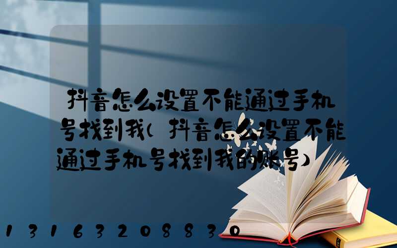 抖音怎么设置不能通过手机号找到我(抖音怎么设置不能通过手机号找到我的账号)