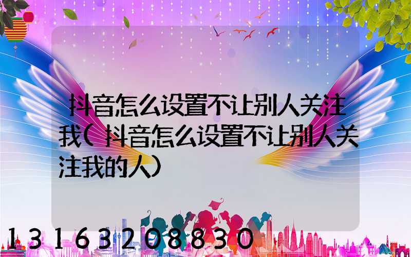 抖音怎么设置不让别人关注我(抖音怎么设置不让别人关注我的人)