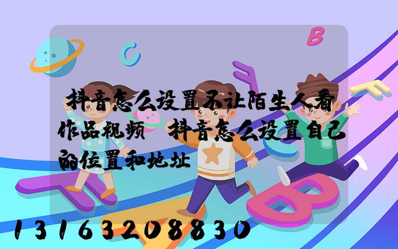 抖音怎么设置不让陌生人看作品视频(抖音怎么设置自己的位置和地址)