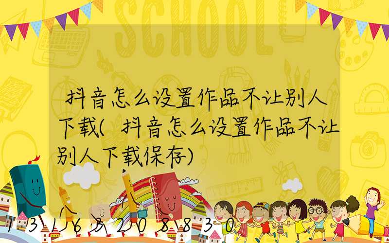 抖音怎么设置作品不让别人下载(抖音怎么设置作品不让别人下载保存)