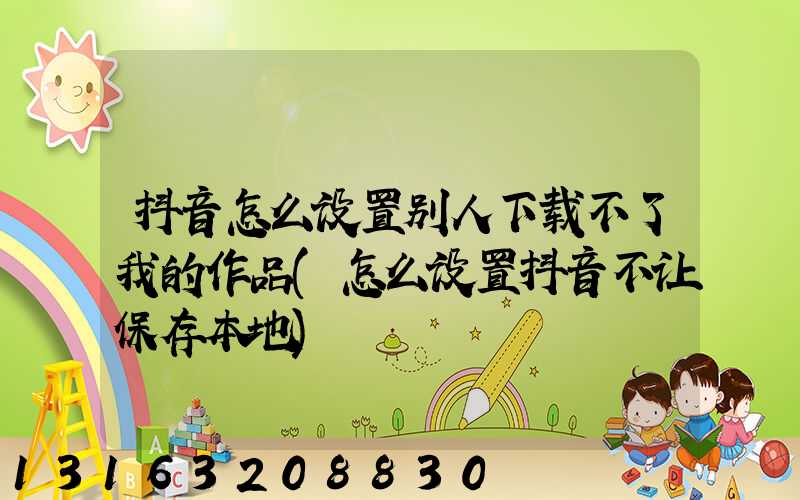 抖音怎么设置别人下载不了我的作品(怎么设置抖音不让保存本地)