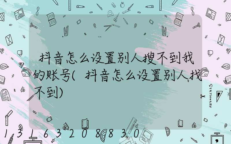 抖音怎么设置别人搜不到我的账号(抖音怎么设置别人找不到)