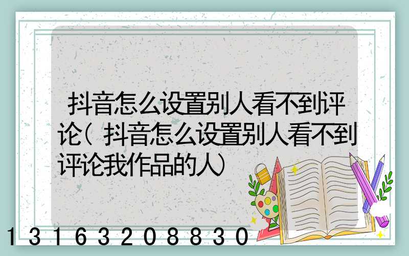 抖音怎么设置别人看不到评论(抖音怎么设置别人看不到评论我作品的人)