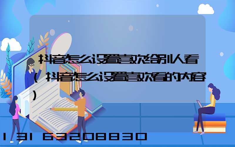 抖音怎么设置喜欢给别人看(抖音怎么设置喜欢看的内容)