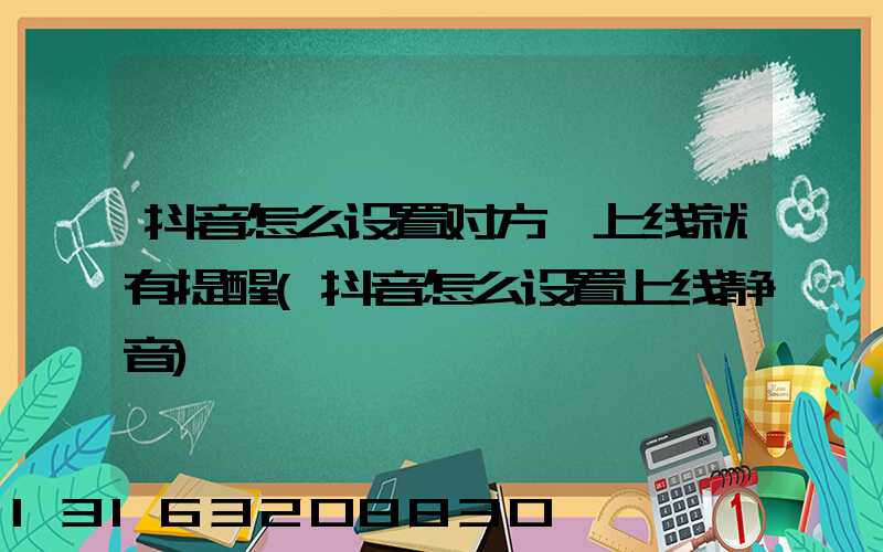 抖音怎么设置对方一上线就有提醒(抖音怎么设置上线静音)