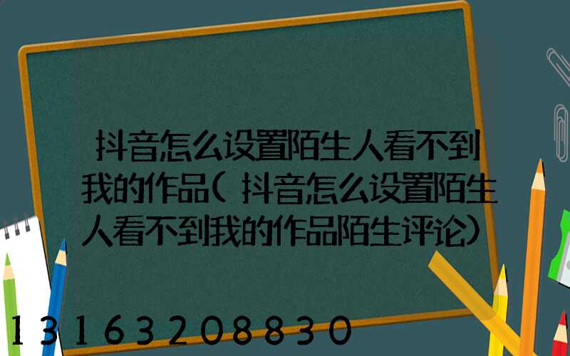 抖音怎么设置陌生人看不到我的作品(抖音怎么设置陌生人看不到我的作品陌生评论)