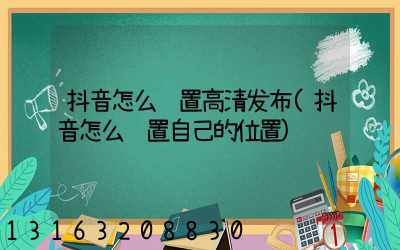 抖音怎么设置高清发布(抖音怎么设置自己的位置)