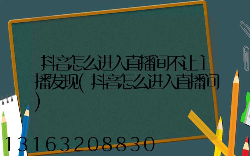 抖音怎么进入直播间不让主播发现(抖音怎么进入直播间)