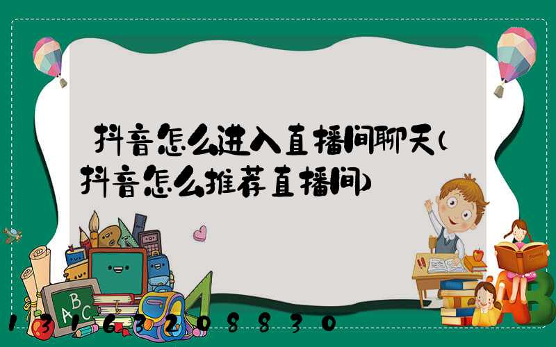 抖音怎么进入直播间聊天(抖音怎么推荐直播间)