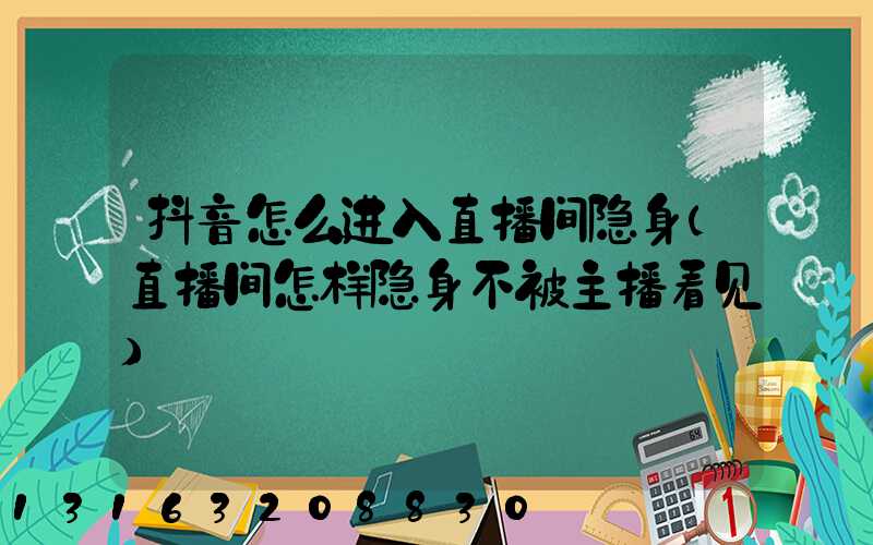 抖音怎么进入直播间隐身(直播间怎样隐身不被主播看见)