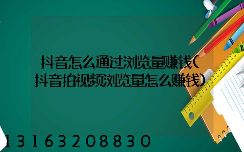 抖音怎么通过浏览量赚钱(抖音拍视频浏览量怎么赚钱)