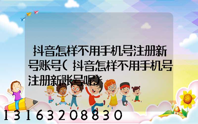 抖音怎样不用手机号注册新号账号(抖音怎样不用手机号注册新账号呢)