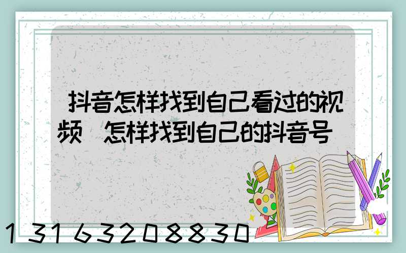 抖音怎样找到自己看过的视频(怎样找到自己的抖音号)