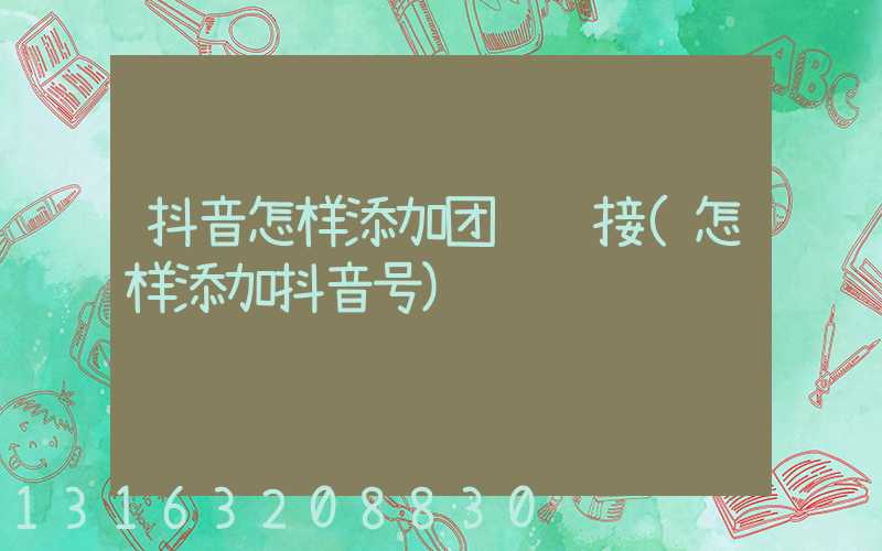 抖音怎样添加团购链接(怎样添加抖音号)