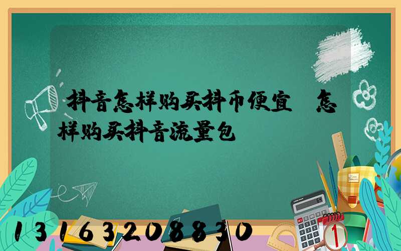 抖音怎样购买抖币便宜(怎样购买抖音流量包)