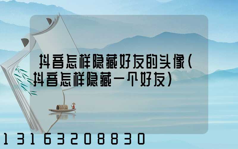 抖音怎样隐藏好友的头像(抖音怎样隐藏一个好友)