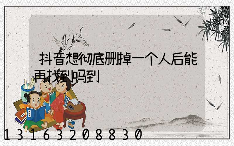 抖音想彻底删掉一个人后能再找到吗到