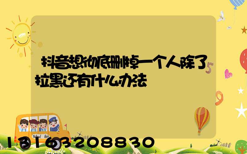 抖音想彻底删掉一个人除了拉黑还有什么办法