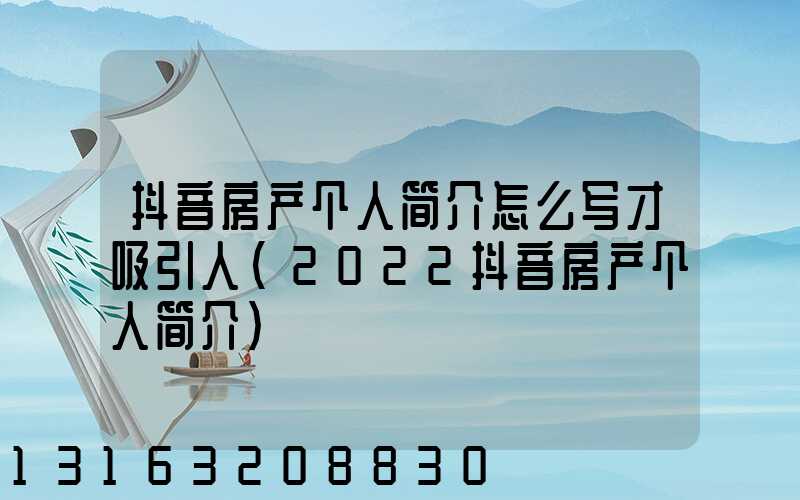 抖音房产个人简介怎么写才吸引人(2022抖音房产个人简介)