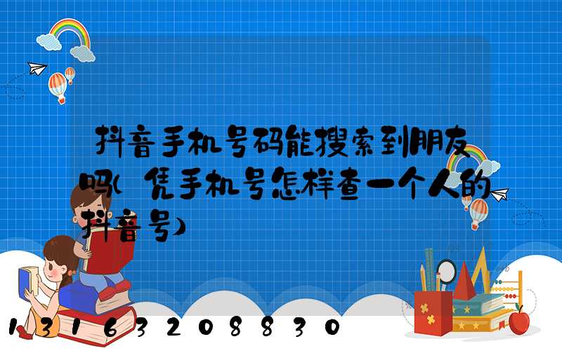 抖音手机号码能搜索到朋友吗(凭手机号怎样查一个人的抖音号)