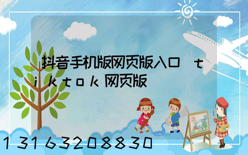 抖音手机版网页版入口(tiktok网页版)