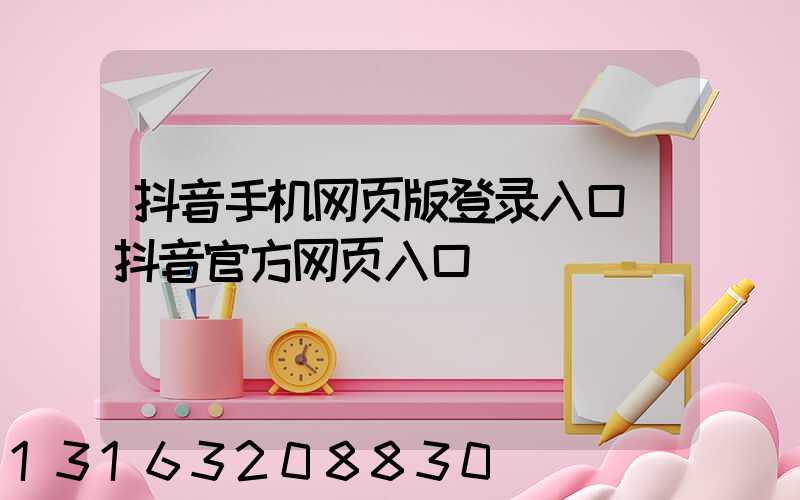 抖音手机网页版登录入口(抖音官方网页入口)