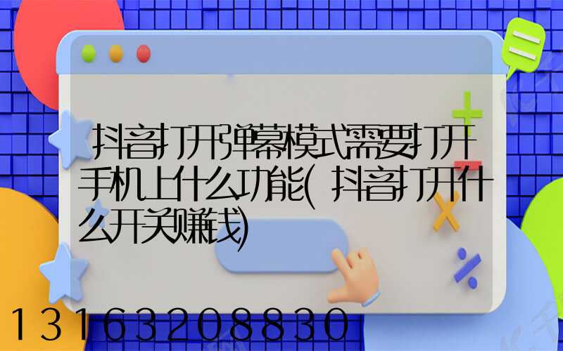 抖音打开弹幕模式需要打开手机上什么功能(抖音打开什么开关赚钱)