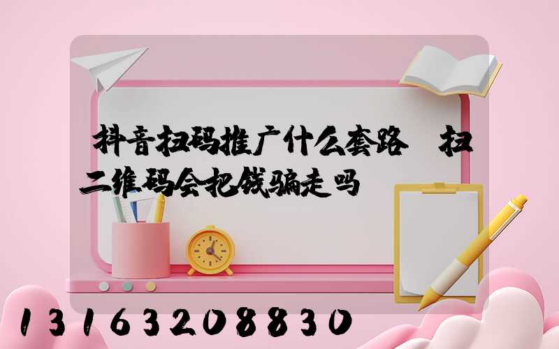 抖音扫码推广什么套路(扫二维码会把钱骗走吗)