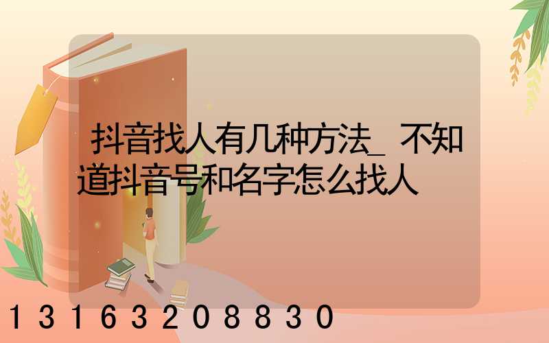 抖音找人有几种方法_不知道抖音号和名字怎么找人