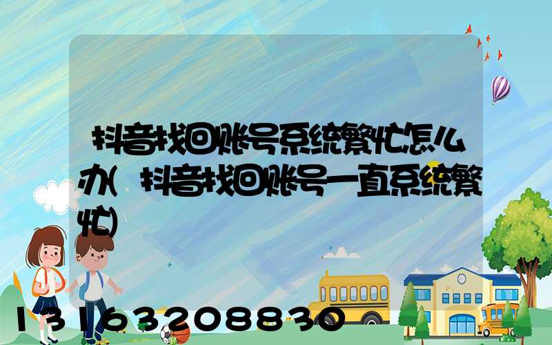 抖音找回账号系统繁忙怎么办(抖音找回账号一直系统繁忙)