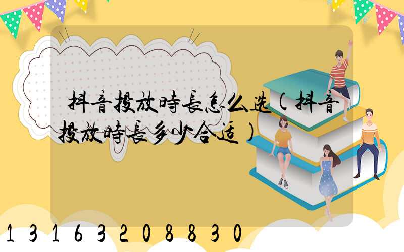 抖音投放时长怎么选(抖音投放时长多少合适)